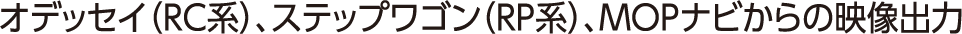 オデッセイ(RC)、ステップワゴン(RP)、MOPナビからの映像出力